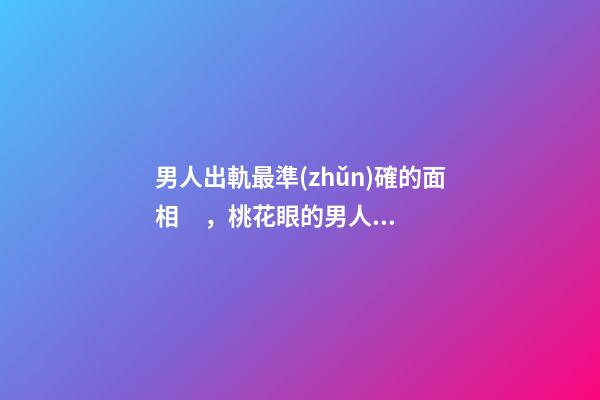 男人出軌最準(zhǔn)確的面相，桃花眼的男人相當(dāng)花心